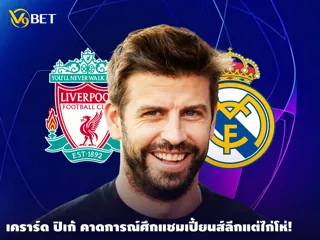 เคราร์ด ปิเก้ อดีตดาวเตะสเปน คาดการณ์ศึก แชมเปี้ยนส์ลีก แต่ไก่โห่