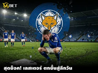 สุดช็อค! เลสเตอร์ ซิตี้ ตกชั้นไปอยู่ลีกวัน หมดสภาพอดีตที่ยิ่งใหญ่