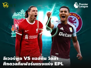บทวิเคราะห์บอล ลิเวอร์พูล vs แอสตัน วิลล่า ศึก 2 ทีมฟอร์มแรง